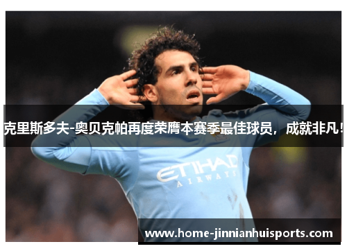 克里斯多夫-奥贝克帕再度荣膺本赛季最佳球员，成就非凡！