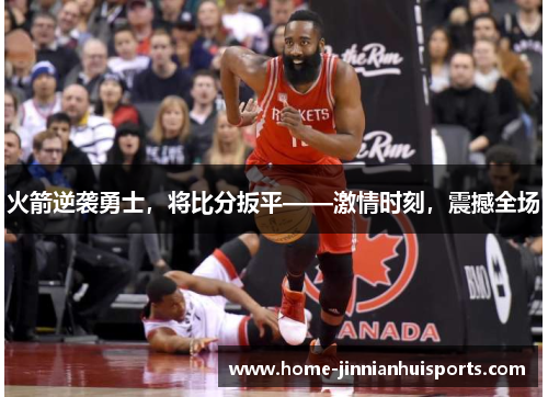 火箭逆袭勇士，将比分扳平——激情时刻，震撼全场