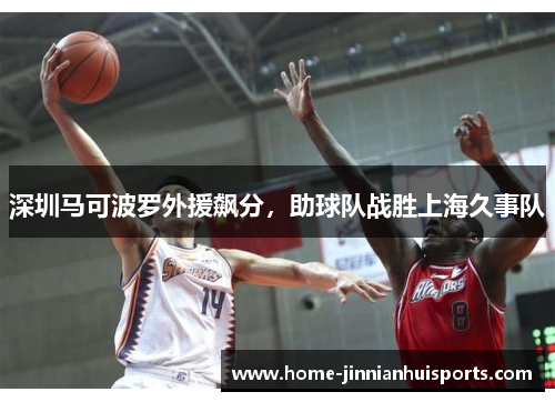 深圳马可波罗外援飙分，助球队战胜上海久事队