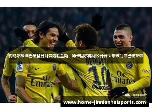 内马尔缺阵巴黎圣日耳曼险胜兰斯，博卡里尔弗利公开赛头球破门成巴黎英雄