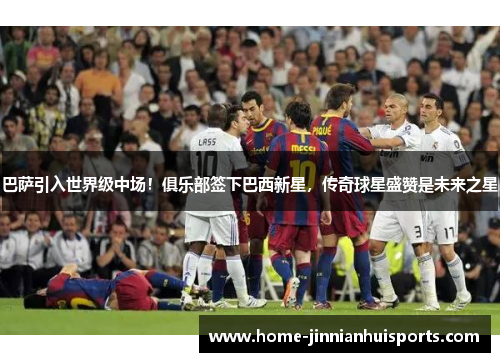 巴萨引入世界级中场！俱乐部签下巴西新星，传奇球星盛赞是未来之星