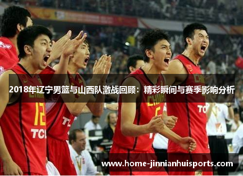 2018年辽宁男篮与山西队激战回顾：精彩瞬间与赛季影响分析